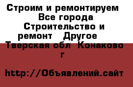 Строим и ремонтируем - Все города Строительство и ремонт » Другое   . Тверская обл.,Конаково г.